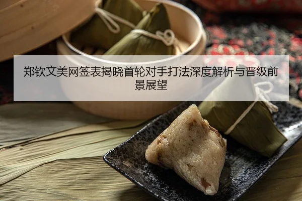 郑钦文美网签表揭晓首轮对手打法深度解析与晋级前景展望